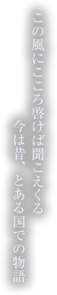 この風にこころ啓けば聞こえくる　今は昔、とある国での物語